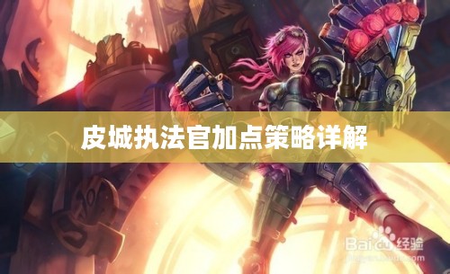 皮城执法官加点策略详解 皮城执法官加点策略详解