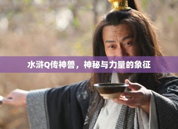 水浒Q传神兽,神秘与力量的象征 水浒Q传神兽,神秘与力量的象征