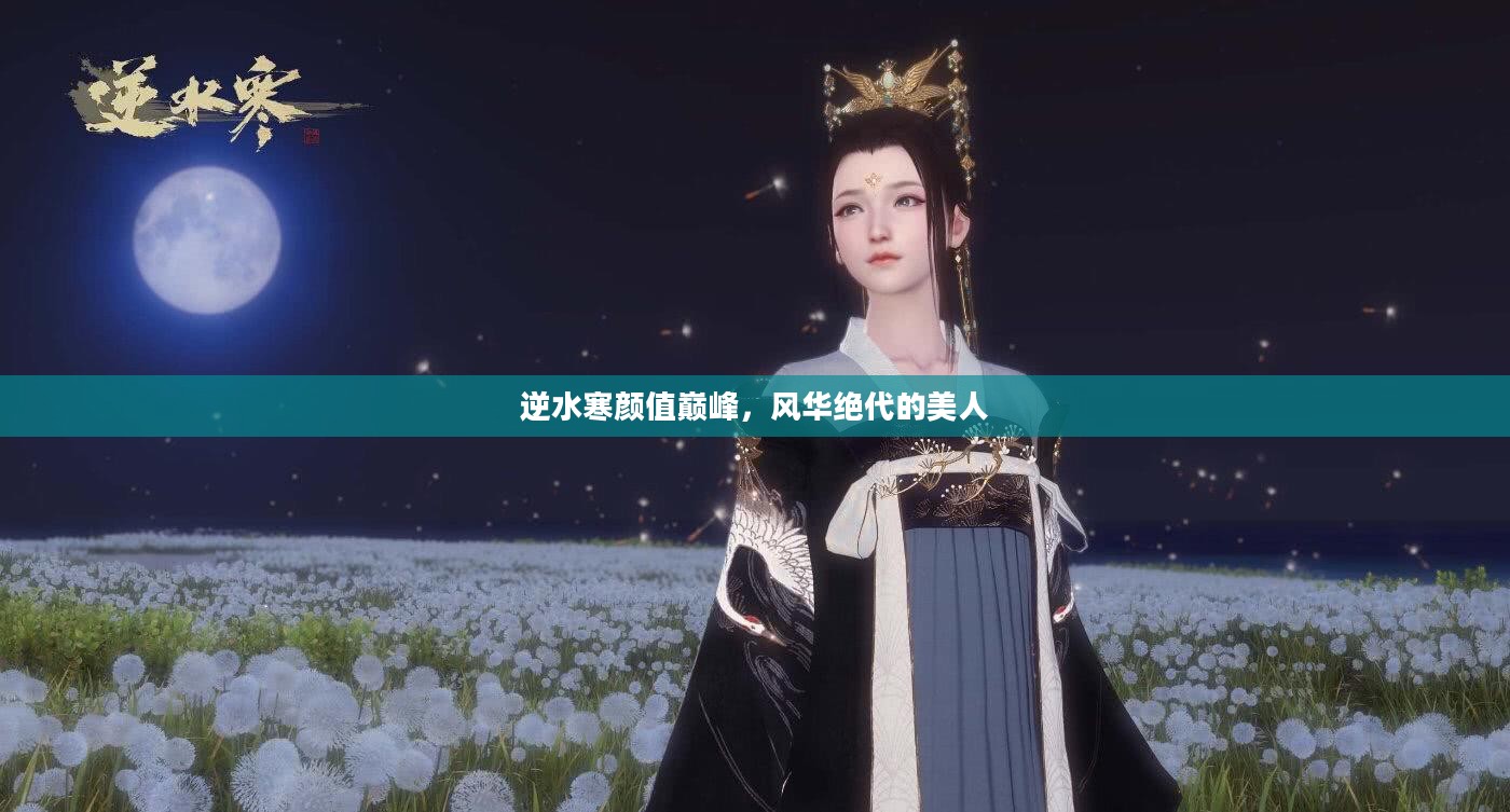 逆水寒颜值巅峰，风华绝代的美人