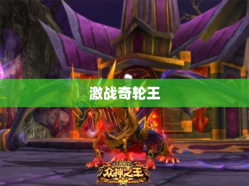 激战奇轮王,荣耀之战的传奇篇章 激战奇轮王,荣耀之战的传奇篇章