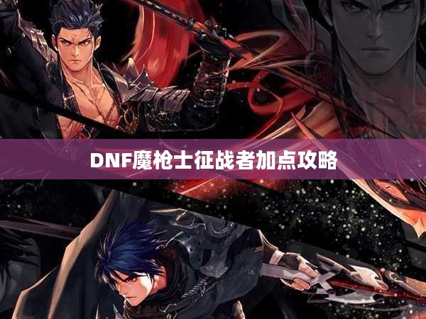 DNF魔枪士征战者加点攻略 DNF魔枪士征战者加点攻略
