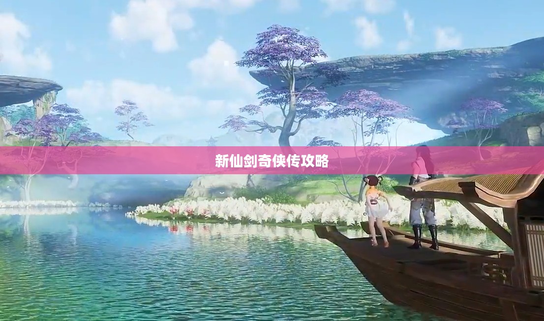 新仙剑奇侠传全攻略，探索神秘仙侠世界