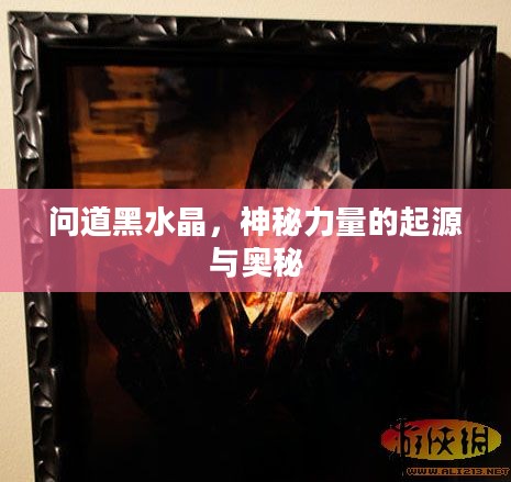 问道黑水晶，神秘力量的起源与奥秘