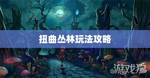 扭曲丛林玩法攻略，一步步带你玩转这款游戏