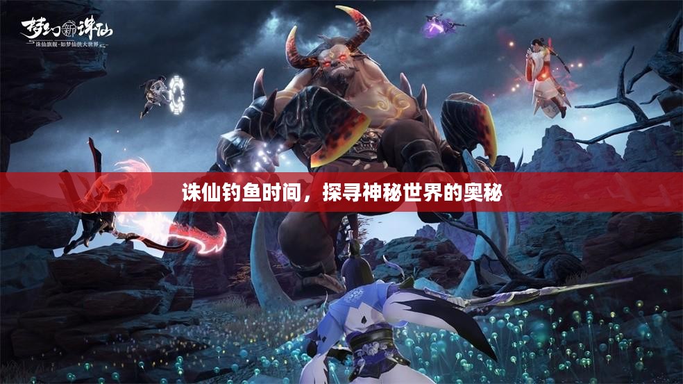 诛仙钓鱼时间，探寻神秘世界的奥秘