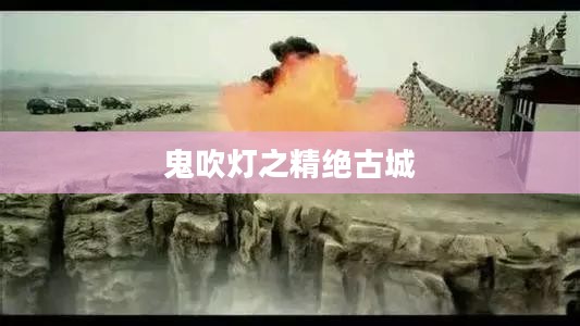 鬼吹灯之精绝古城，探寻神秘古城的奇幻之旅