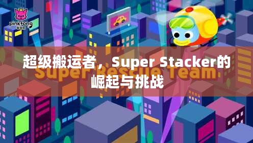超级搬运者,Super Stacker的崛起与挑战 超级搬运者,Super Stacker的崛起与挑战
