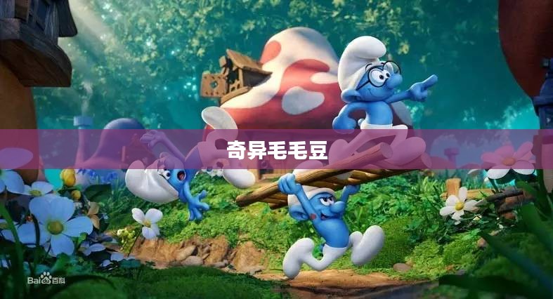 奇异毛毛豆,一场奇幻世界的冒险之旅 奇异毛毛豆,一场奇幻世界的冒险之旅