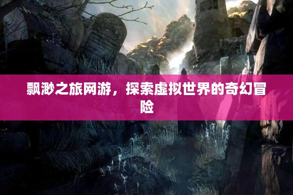 飘渺之旅网游,探索虚拟世界的奇幻冒险 飘渺之旅网游,探索虚拟世界的奇幻冒险