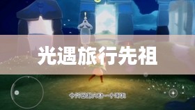 光遇旅行先祖,探索与传承的奇妙之旅 光遇旅行先祖,探索与传承的奇妙之旅