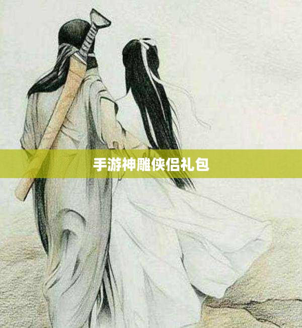 手游神雕侠侣礼包,游戏玩家的福利与乐趣之源 手游神雕侠侣礼包,游戏玩家的福利与乐趣之源