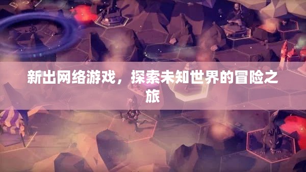 新出网络游戏，探索未知世界的冒险之旅