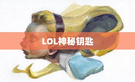 LOL神秘钥匙，揭开无尽奥秘的钥匙