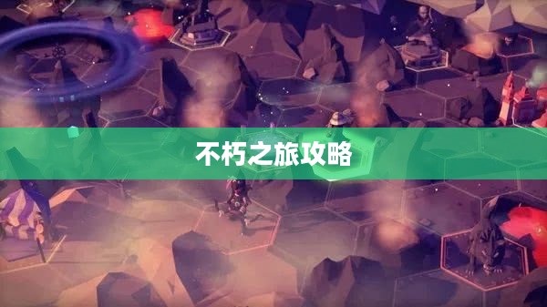 不朽之旅攻略，探索未知世界的终极指南