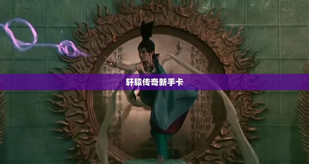 轩辕传奇新手卡,开启你的奇幻之旅 轩辕传奇新手卡,开启你的奇幻之旅