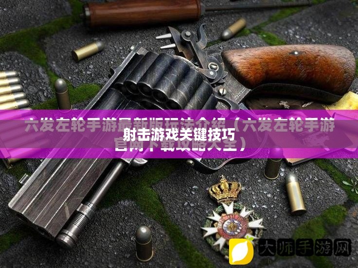 六发左轮攻略,玩转射击游戏的关键技巧 六发左轮攻略,玩转射击游戏的关键技巧