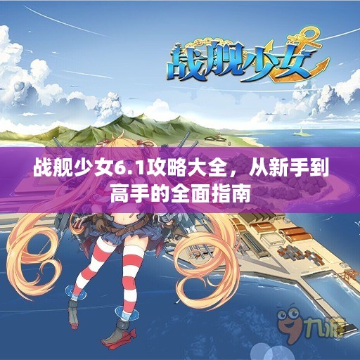 战舰少女6.1攻略大全,从新手到高手的全面指南 战舰少女6.1攻略大全,从新手到高手的全面指南