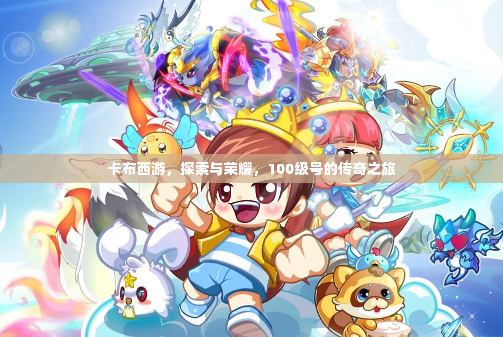 卡布西游,探索与荣耀,100级号的传奇之旅 卡布西游,探索与荣耀,100级号的传奇之旅