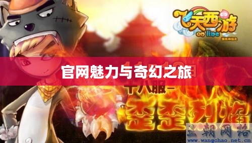 探索飞天西游的世界,官网的魅力与奇幻之旅 探索飞天西游的世界,官网的魅力与奇幻之旅