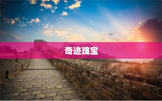世界闻名的奇迹,探索人类文明的璀璨瑰宝 世界闻名的奇迹,探索人类文明的璀璨瑰宝