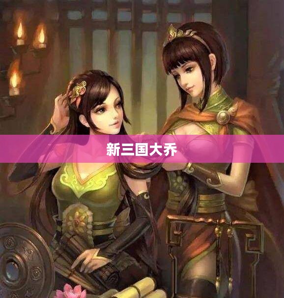 新三国大乔，英雄背后的传奇女子