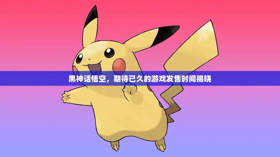 黑神话悟空，期待已久的游戏发售时间揭晓