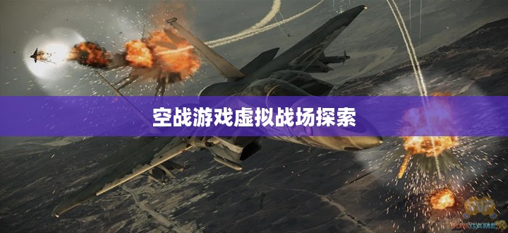 空战游戏,探索天际的虚拟战场,天际战火,空战游戏虚拟战场的探索之旅 空战游戏,探索天际的虚拟战场,天际战火,空战游戏虚拟战场的探索之旅