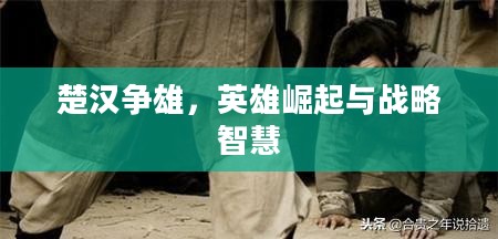 楚汉争雄,英雄崛起与战略智慧 楚汉争雄,英雄崛起与战略智慧
