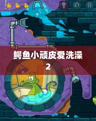 鳄鱼小顽皮爱洗澡2，挑战与冒险的新旅程