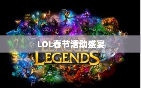 LOL春节活动盛宴，欢乐与荣耀的集结