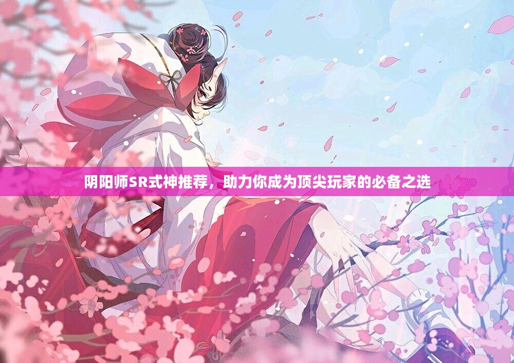 阴阳师SR式神推荐，助力你成为顶尖玩家的必备之选