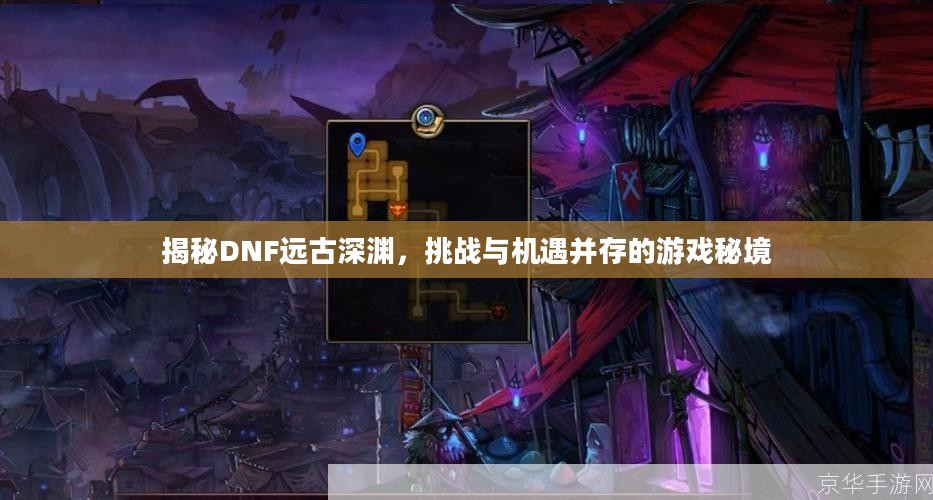揭秘DNF远古深渊,挑战与机遇并存的游戏秘境 揭秘DNF远古深渊,挑战与机遇并存的游戏秘境
