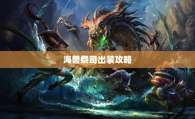 海兽祭司出装攻略,掌控海洋之力,成为战场霸主 海兽祭司出装攻略,掌控海洋之力,成为战场霸主