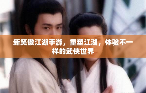 新笑傲江湖手游，重塑江湖，体验不一样的武侠世界