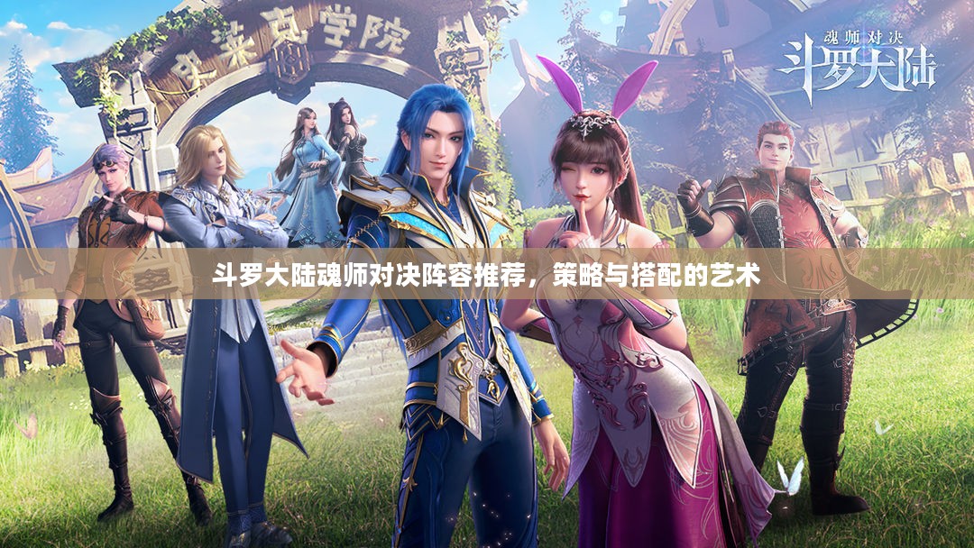 斗罗大陆魂师对决阵容推荐,策略与搭配的艺术 斗罗大陆魂师对决阵容推荐,策略与搭配的艺术