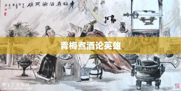 青梅煮酒论英雄，历史与文化的交融