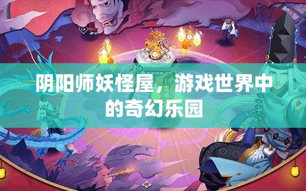 阴阳师妖怪屋，游戏世界中的奇幻乐园