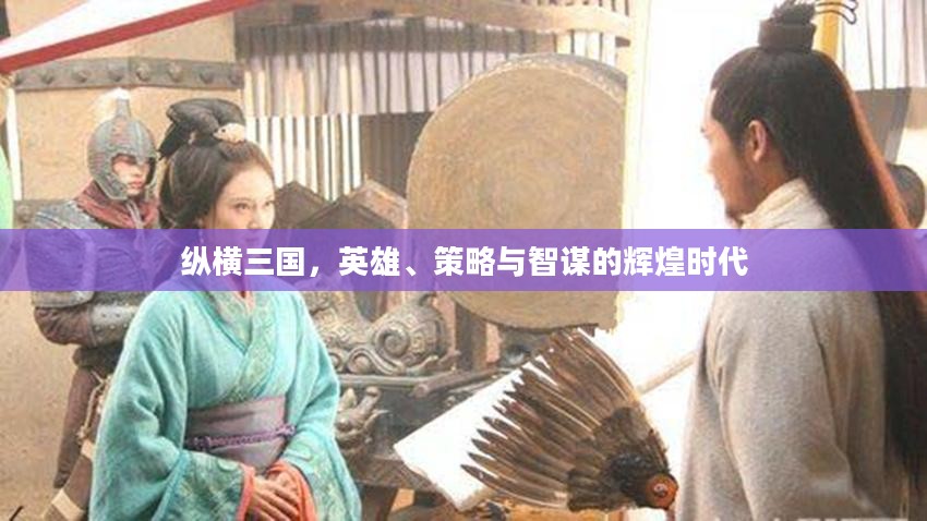 纵横三国，英雄、策略与智谋的辉煌时代