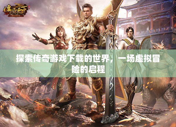 探索传奇游戏下载的世界，一场虚拟冒险的启程