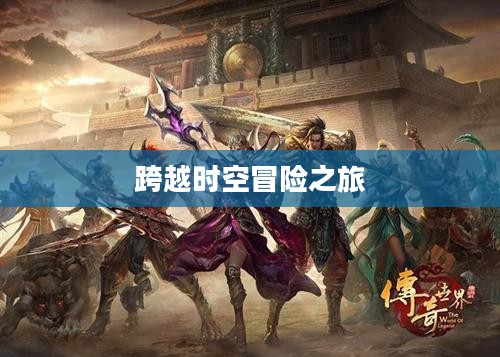 寻找传奇世界,一场跨越时空的冒险之旅 寻找传奇世界,一场跨越时空的冒险之旅