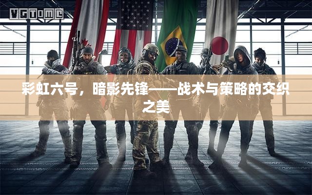 彩虹六号,暗影先锋——战术与策略的交织之美 彩虹六号,暗影先锋——战术与策略的交织之美