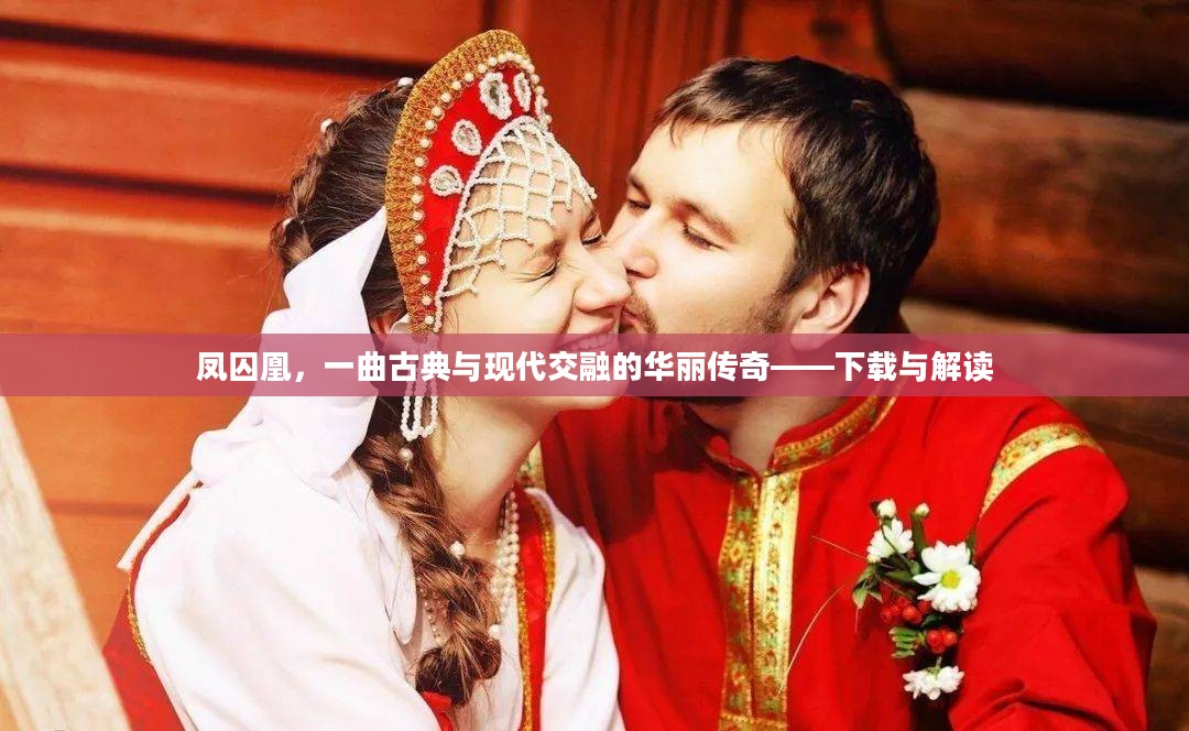 凤囚凰,一曲古典与现代交融的华丽传奇——下载与解读 凤囚凰,一曲古典与现代交融的华丽传奇——下载与解读