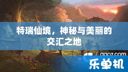 特瑞仙境,神秘与美丽的交汇之地 特瑞仙境,神秘与美丽的交汇之地