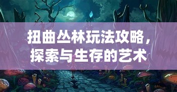 扭曲丛林玩法攻略,探索与生存的艺术 扭曲丛林玩法攻略,探索与生存的艺术