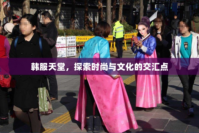 韩服天堂，探索时尚与文化的交汇点