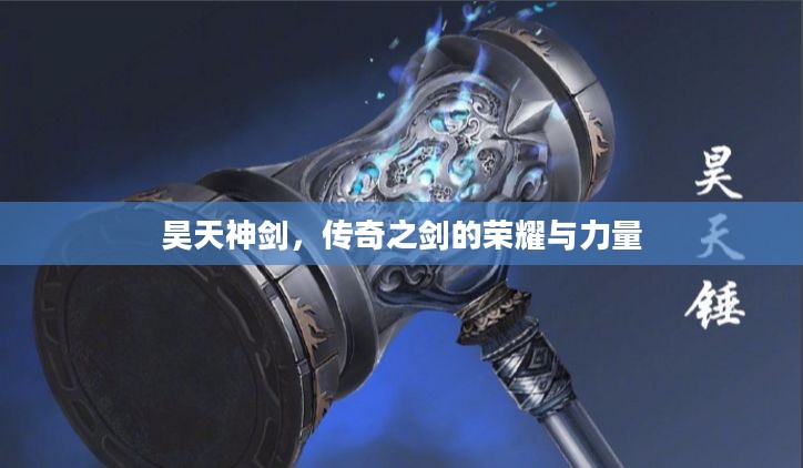 昊天神剑,传奇之剑的荣耀与力量 昊天神剑,传奇之剑的荣耀与力量