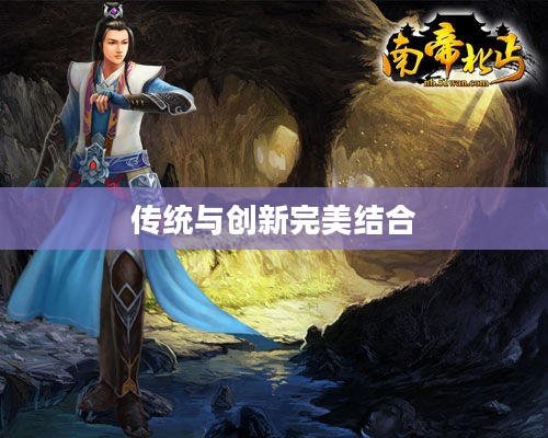 南帝北丐游戏，传统与创新的完美结合