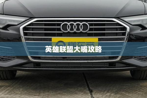 英雄联盟大嘴攻略,掌控战场,成为胜利的关键 英雄联盟大嘴攻略,掌控战场,成为胜利的关键
