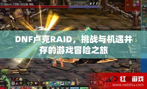 DNF卢克RAID,挑战与机遇并存的游戏冒险之旅 DNF卢克RAID,挑战与机遇并存的游戏冒险之旅