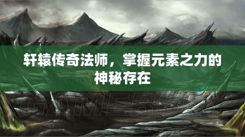 轩辕传奇法师，掌握元素之力的神秘存在